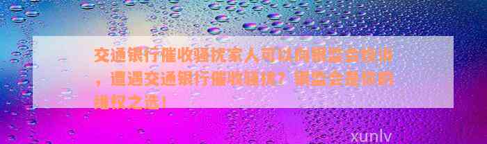 交通银行催收骚扰家人可以向银监会投诉，遭遇交通银行催收骚扰？银监会是你的维权之选！