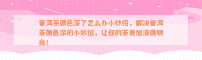 普洱茶颜色深了怎么办小妙招，解决普洱茶颜色深的小妙招，让你的茶更加清澈明亮！