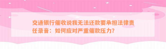 交通银行催收说我无法还款要承担法律责任录音：如何应对严重催款压力？