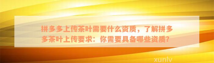 拼多多上传茶叶需要什么资质，了解拼多多茶叶上传要求：你需要具备哪些资质？