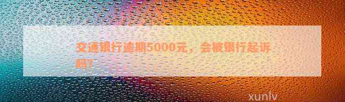 交通银行逾期5000元，会被银行起诉吗？