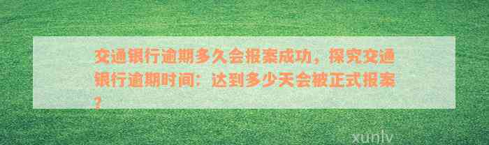 交通银行逾期多久会报案成功，探究交通银行逾期时间：达到多少天会被正式报案？