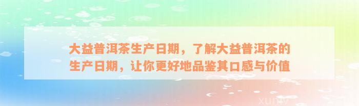 大益普洱茶生产日期，了解大益普洱茶的生产日期，让你更好地品鉴其口感与价值