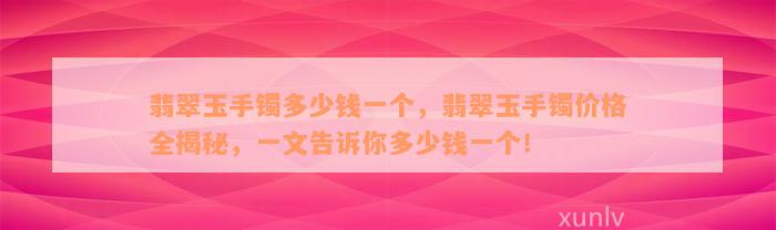 翡翠玉手镯多少钱一个，翡翠玉手镯价格全揭秘，一文告诉你多少钱一个！