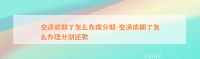 交通逾期了怎么办理分期-交通逾期了怎么办理分期还款