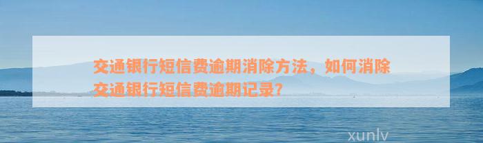 交通银行短信费逾期消除方法，如何消除交通银行短信费逾期记录？