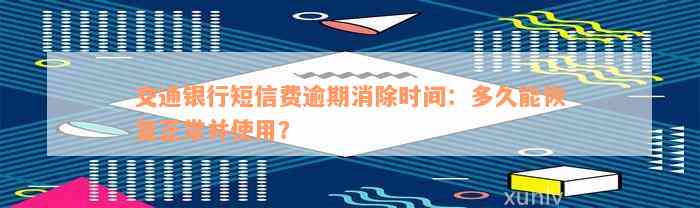 交通银行短信费逾期消除时间：多久能恢复正常并使用？