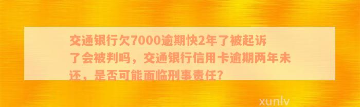 交通银行欠7000逾期快2年了被起诉了会被判吗，交通银行信用卡逾期两年未还，是否可能面临刑事责任？