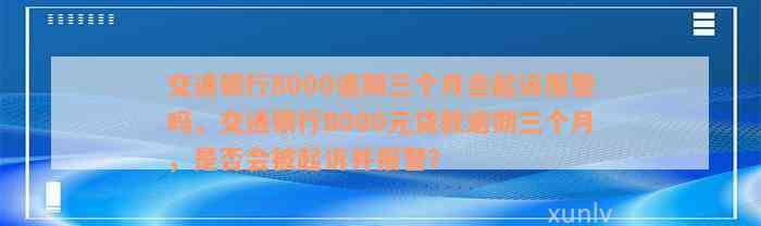 交通银行8000逾期三个月会起诉报警吗，交通银行8000元贷款逾期三个月，是否会被起诉并报警？