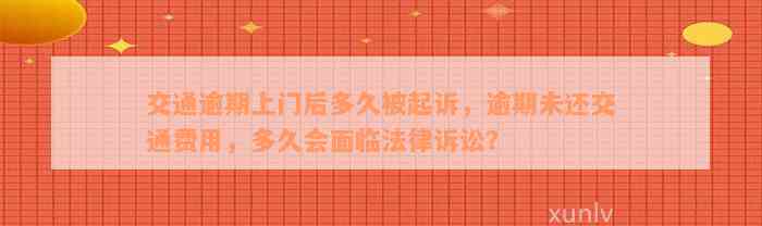 交通逾期上门后多久被起诉，逾期未还交通费用，多久会面临法律诉讼？