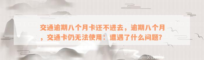 交通逾期八个月卡还不进去，逾期八个月，交通卡仍无法使用：遭遇了什么问题？