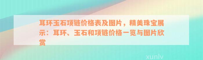 耳环玉石项链价格表及图片，精美珠宝展示：耳环、玉石和项链价格一览与图片欣赏