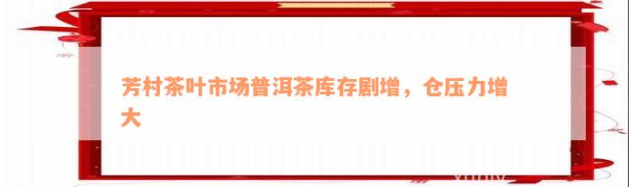 芳村茶叶市场普洱茶库存剧增，仓压力增大