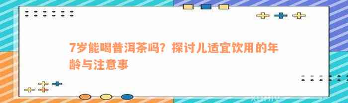 7岁能喝普洱茶吗？探讨儿适宜饮用的年龄与注意事