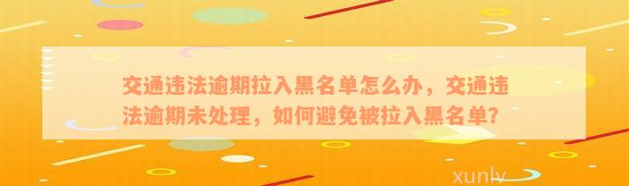 交通违法逾期拉入黑名单怎么办，交通违法逾期未处理，如何避免被拉入黑名单？