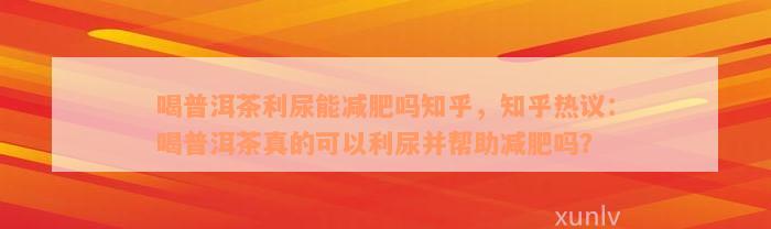 喝普洱茶利尿能减肥吗知乎，知乎热议：喝普洱茶真的可以利尿并帮助减肥吗？