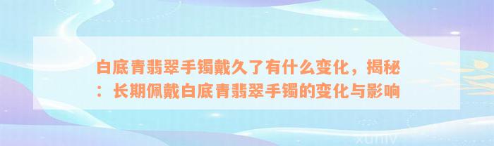 白底青翡翠手镯戴久了有什么变化，揭秘：长期佩戴白底青翡翠手镯的变化与影响