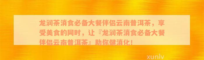 龙润茶消食必备大餐伴侣云南普洱茶，享受美食的同时，让『龙润茶消食必备大餐伴侣云南普洱茶』助你健消化！