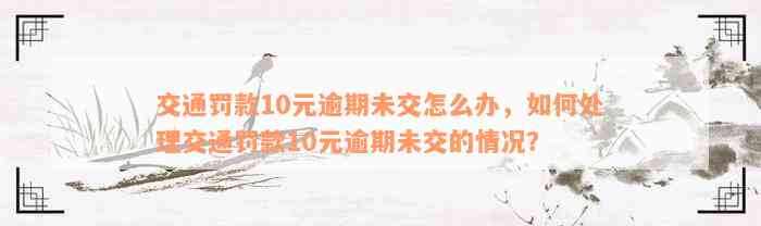 交通罚款10元逾期未交怎么办，如何处理交通罚款10元逾期未交的情况？