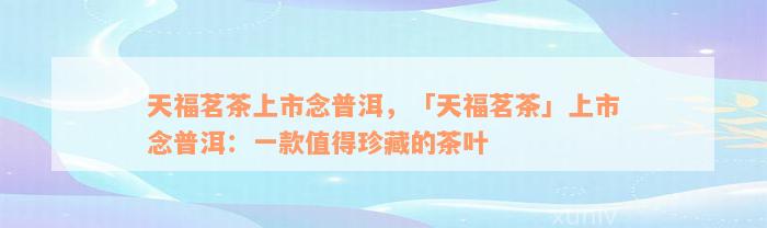 天福茗茶上市念普洱，「天福茗茶」上市念普洱：一款值得珍藏的茶叶