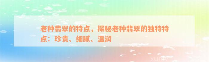 老种翡翠的特点，探秘老种翡翠的独特特点：珍贵、细腻、温润