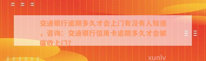 交通银行逾期多久才会上门有没有人知道，咨询：交通银行信用卡逾期多久才会被催收上门？