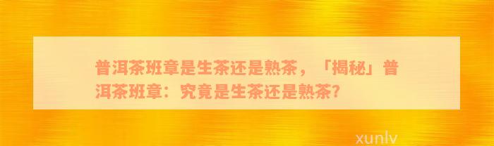 普洱茶班章是生茶还是熟茶，「揭秘」普洱茶班章：究竟是生茶还是熟茶？