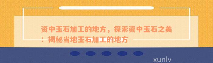 资中玉石加工的地方，探索资中玉石之美：揭秘当地玉石加工的地方