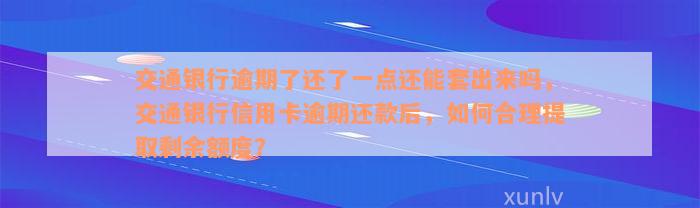 交通银行逾期了还了一点还能套出来吗，交通银行信用卡逾期还款后，如何合理提取剩余额度？