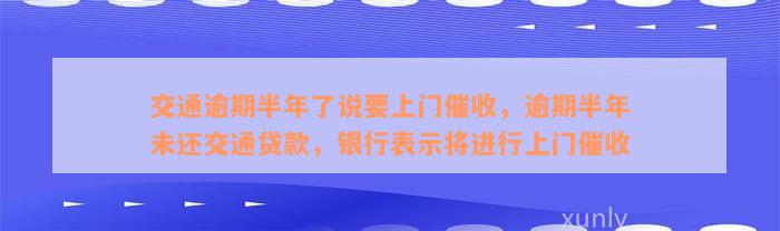 交通逾期半年了说要上门催收，逾期半年未还交通贷款，银行表示将进行上门催收