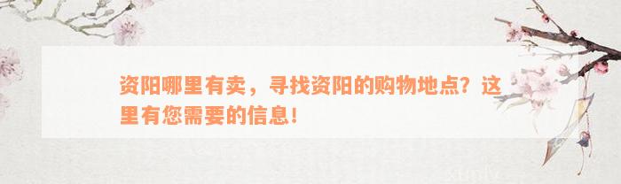 资阳哪里有卖，寻找资阳的购物地点？这里有您需要的信息！