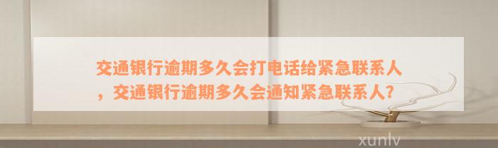 交通银行逾期多久会打电话给紧急联系人，交通银行逾期多久会通知紧急联系人？