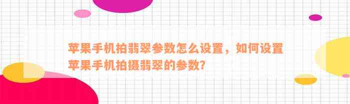 苹果手机拍翡翠参数怎么设置，如何设置苹果手机拍摄翡翠的参数？