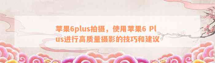 苹果6plus拍摄，使用苹果6 Plus进行高质量摄影的技巧和建议