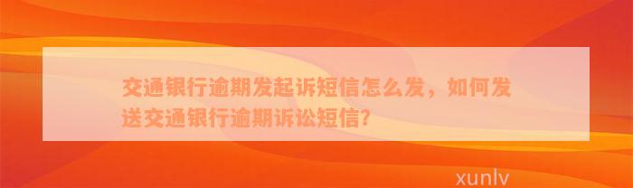 交通银行逾期发起诉短信怎么发，如何发送交通银行逾期诉讼短信？