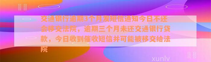 交通银行逾期3个月发短信通知今日不还会移交法院，逾期三个月未还交通银行贷款，今日收到催收短信并可能被移交给法院