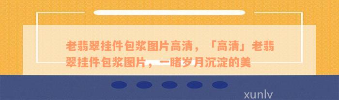 老翡翠挂件包浆图片高清，「高清」老翡翠挂件包浆图片，一睹岁月沉淀的美