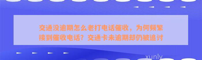 交通没逾期怎么老打电话催收，为何频繁接到催收电话？交通卡未逾期却仍被追讨