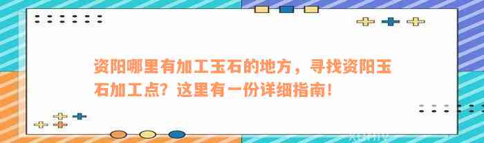 资阳哪里有加工玉石的地方，寻找资阳玉石加工点？这里有一份详细指南！