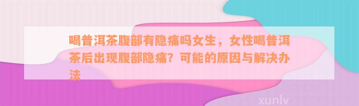 喝普洱茶腹部有隐痛吗女生，女性喝普洱茶后出现腹部隐痛？可能的原因与解决办法