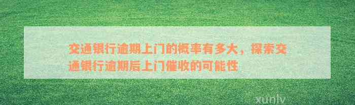 交通银行逾期上门的概率有多大，探索交通银行逾期后上门催收的可能性