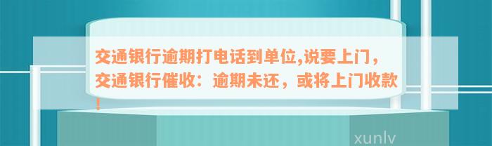 交通银行逾期打电话到单位,说要上门，交通银行催收：逾期未还，或将上门收款！