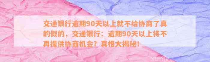 交通银行逾期90天以上就不给协商了真的假的，交通银行：逾期90天以上将不再提供协商机会？真相大揭秘！