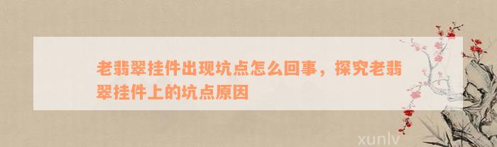 老翡翠挂件出现坑点怎么回事，探究老翡翠挂件上的坑点原因