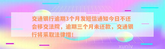 交通银行逾期3个月发短信通知今日不还会移交法院，逾期三个月未还款，交通银行将采取法律措！