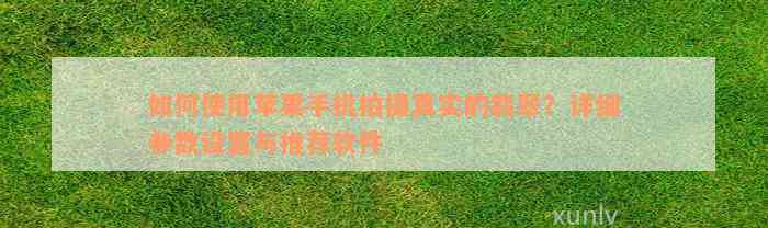 如何使用苹果手机拍摄真实的翡翠？详细参数设置与推荐软件