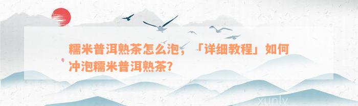 糯米普洱熟茶怎么泡，「详细教程」如何冲泡糯米普洱熟茶？