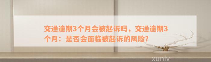 交通逾期3个月会被起诉吗，交通逾期3个月：是否会面临被起诉的风险？