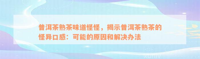 普洱茶熟茶味道怪怪，揭示普洱茶熟茶的怪异口感：可能的原因和解决办法
