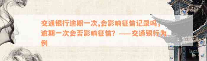 交通银行逾期一次,会影响征信记录吗，逾期一次会否影响征信？——交通银行为例